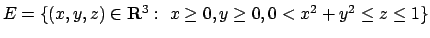 $E=\{(x,y,z)\in{\bf R}^3:\ x\geq 0, y\geq 0, 0<x^2+y^2\leq z\leq 1\}$