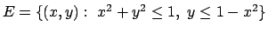 $E=\{(x,y):\ x^2+y^2\leq 1,\ y\leq 1-x^2\}$