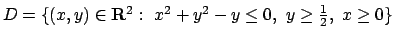 $D=\{(x,y)\in{\bf R}^2:\ x^2+y^2-y\leq 0,\ y\geq {1\over 2},\ x\geq
0\}$