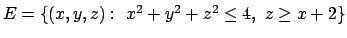 $E=\{(x,y,z):\ x^2+y^2+z^2\leq 4,\ z\geq x+2\}$