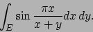 \begin{displaymath}
\int_E \sin{{\pi x}\over{x+y}} dx\,dy.
\end{displaymath}