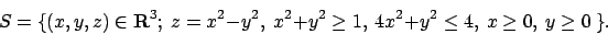 \begin{displaymath}
S= \{(x,y,z)\in{\bf R}^3 ; \ z=x^2-y^2, \ x^2+y^2 \ge 1, \ 4x^2+y^2 \le 4, \ x
\ge 0, \ y \ge 0 \ \}
.\end{displaymath}