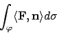 \begin{displaymath}
\int_\varphi \langle {\bf F}, {\bf n}\rangle d\sigma
\end{displaymath}