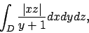 \begin{displaymath}
\int_D{{\vert xz\vert}\over{y+1}} dxdydz,
\end{displaymath}