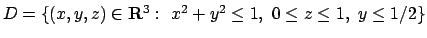 $D=\{(x,y,z)\in{\bf R}^3:\ x^2+y^2\leq 1,\ 0\leq z\leq 1,\ y\leq 1/2\}$