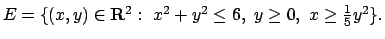 $E= \{(x,y)\in{\bf R}^2:\ x^2+y^2\leq 6,\ y\geq 0,\ x\geq {1\over 5} y^2 \}.$