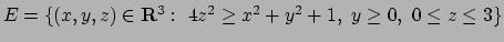 $E= \{(x,y,z)\in{\bf R}^3:\ 4z^2\geq x^2+y^2+1,\ y\geq 0,\ 0\leq z
\leq 3\}$