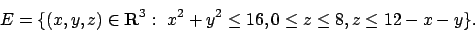 \begin{displaymath}
E= \{(x,y,z)\in{\bf R}^3:\ x^2+y^2 \le 16, 0\leq z \leq 8, z\leq 12-x-y\}.
\end{displaymath}