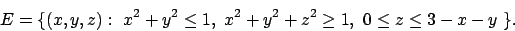 \begin{displaymath}E =\{ (x,y,z) :\ x^2 + y^2 \le 1, \ x^2 + y^2 + z^2 \ge 1,
\ 0 \le z \le 3 - x - y \ \}.\end{displaymath}