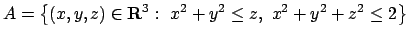 $A =\left\{(x,y,z)\in{\bf R}^3 :\ x^2+y^2 \le z , \ x^2+y^2 +z^2 \le 2
\right\}$