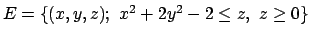 $E =\{ (x,y,z) ;\ x^2+2y^2-2\leq z,\ z\geq 0\}$