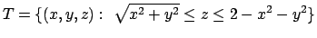 $T=\{(x,y,z):\ \sqrt{x^2+y^2}\le z\le 2-x^2-y^2\}$