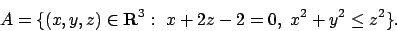 \begin{displaymath}
A=\{(x,y,z)\in{\bf R}^3:\ x+2z-2=0,\ x^2+y^2\le z^2\}.
\end{displaymath}