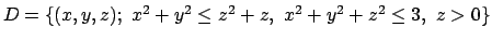 $D=\{(x,y,z) ; \ x^2+y^2\le z^2+z, \ x^2+y^2 + z^2 \le 3, \
z>0\}$