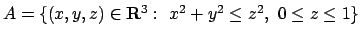 $A=\{(x,y,z)\in {\bf R}^3:\ x^2+y^2\leq z^2,\ 0\leq z\leq 1\}$