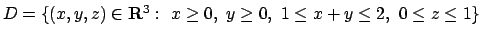 $D=\{(x,y,z)\in {\bf R}^3:\ x\geq 0,\ y\geq 0,\ 1\leq x+y\leq 2,\ 0\leq z\leq 1\}$