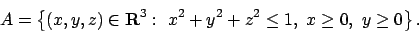 \begin{displaymath}
A = \left\{(x,y,z)\in{\bf R}^3:\ x^2+y^2+z^2\le 1,\ x\ge 0,\ y\geq 0 \right\}.
\end{displaymath}