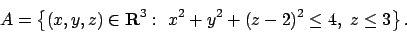 \begin{displaymath}
A = \left\{(x,y,z)\in{\bf R}^3:\ x^2+y^2+(z-2)^2\le 4,\ z\le 3 \right\}.
\end{displaymath}