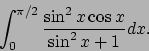 \begin{displaymath}
\int_0^{\pi/2}\frac{\sin^2 x\cos x}{\sin ^2 x+1}dx.\end{displaymath}